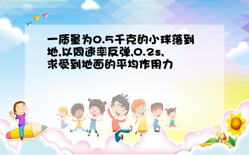 一质量为0.5千克的小球落到地,以同速率反弹,0.2s,求受到地面的平均作用力