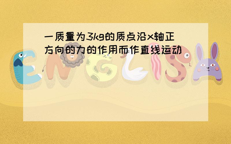 一质量为3kg的质点沿x轴正方向的力的作用而作直线运动