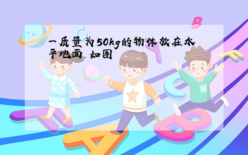 一质量为50kg的物体放在水平地面 如图