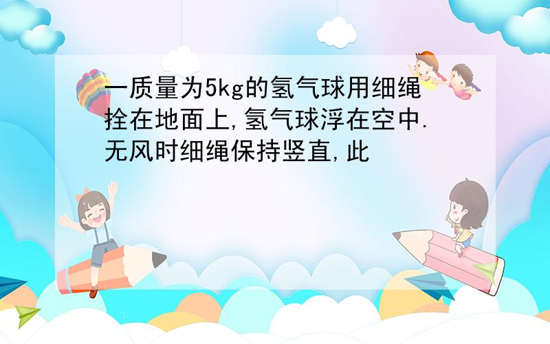 一质量为5kg的氢气球用细绳拴在地面上,氢气球浮在空中.无风时细绳保持竖直,此