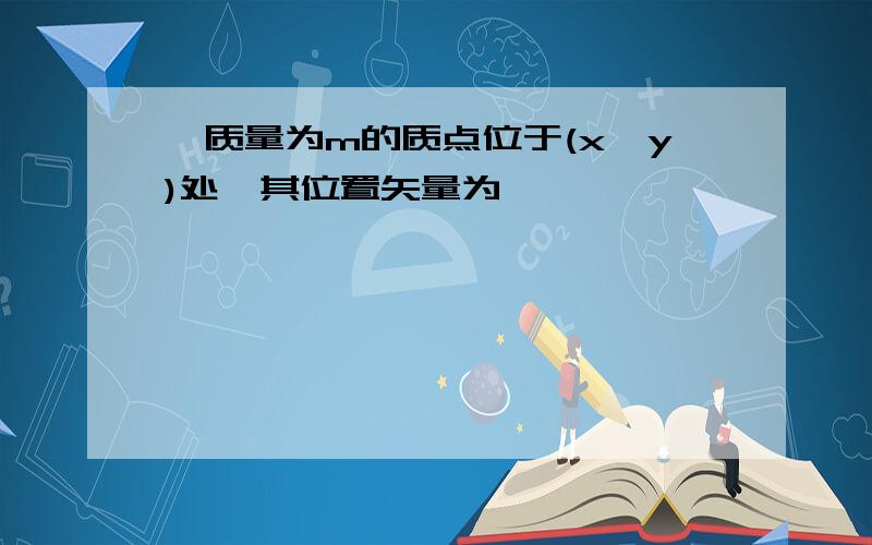 一质量为m的质点位于(x,y)处,其位置矢量为