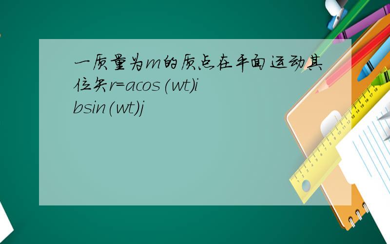 一质量为m的质点在平面运动其位矢r=acos(wt)i bsin(wt)j