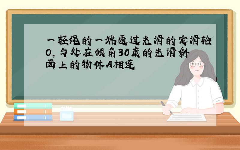 一轻绳的一端通过光滑的定滑轮O,与处在倾角30度的光滑斜面上的物体A相连