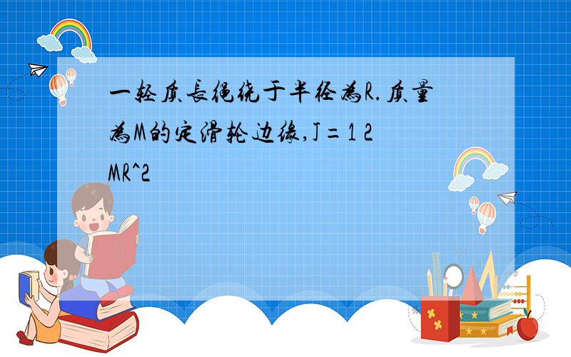 一轻质长绳绕于半径为R.质量为M的定滑轮边缘,J=1 2MR^2