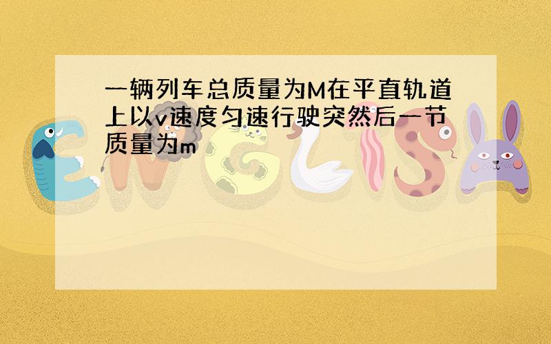 一辆列车总质量为M在平直轨道上以v速度匀速行驶突然后一节质量为m