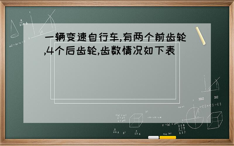 一辆变速自行车,有两个前齿轮,4个后齿轮,齿数情况如下表