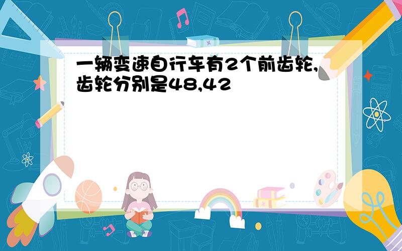 一辆变速自行车有2个前齿轮,齿轮分别是48,42