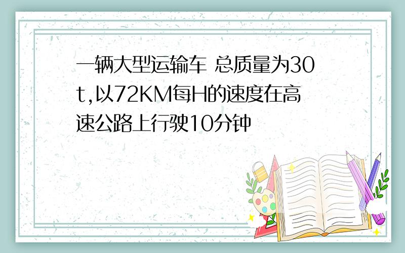 一辆大型运输车 总质量为30t,以72KM每H的速度在高速公路上行驶10分钟