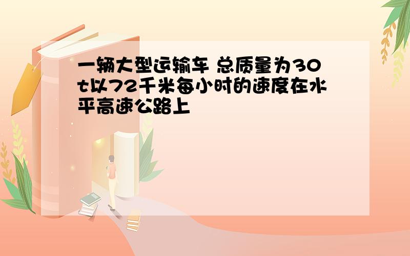 一辆大型运输车 总质量为30t以72千米每小时的速度在水平高速公路上