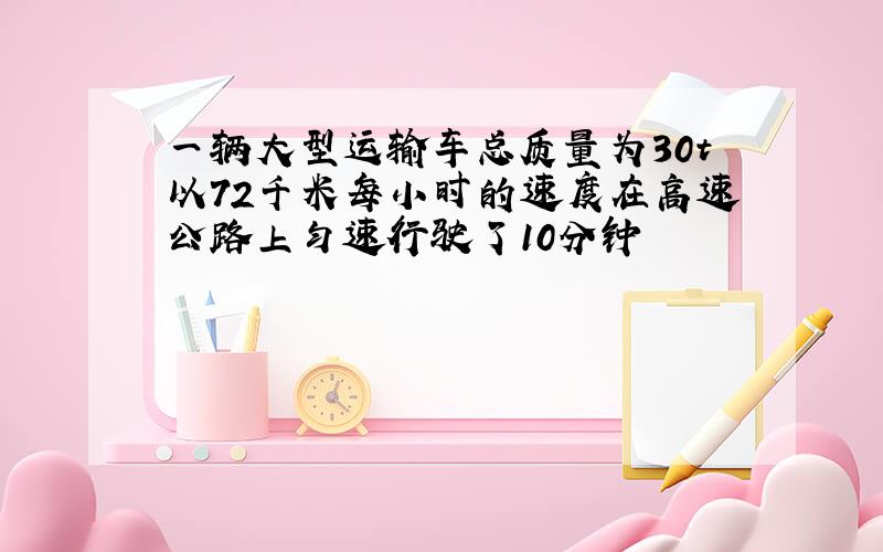 一辆大型运输车总质量为30t以72千米每小时的速度在高速公路上匀速行驶了10分钟