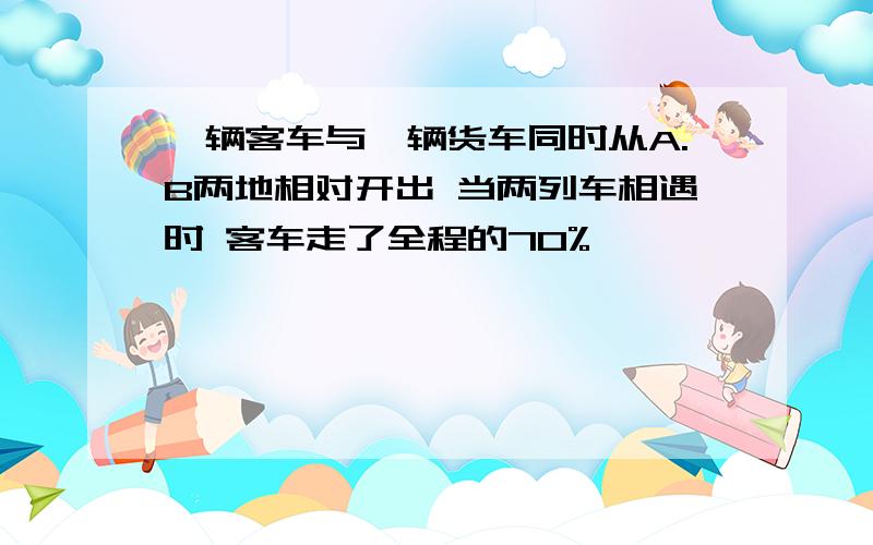 一辆客车与一辆货车同时从A.B两地相对开出 当两列车相遇时 客车走了全程的70%