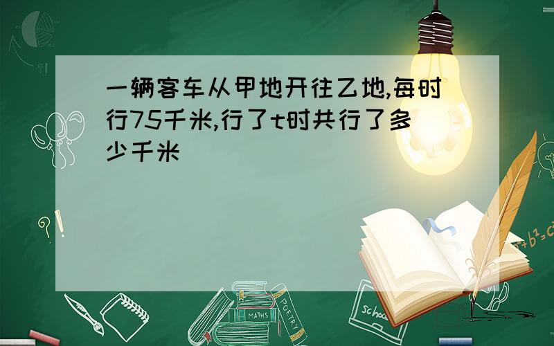 一辆客车从甲地开往乙地,每时行75千米,行了t时共行了多少千米