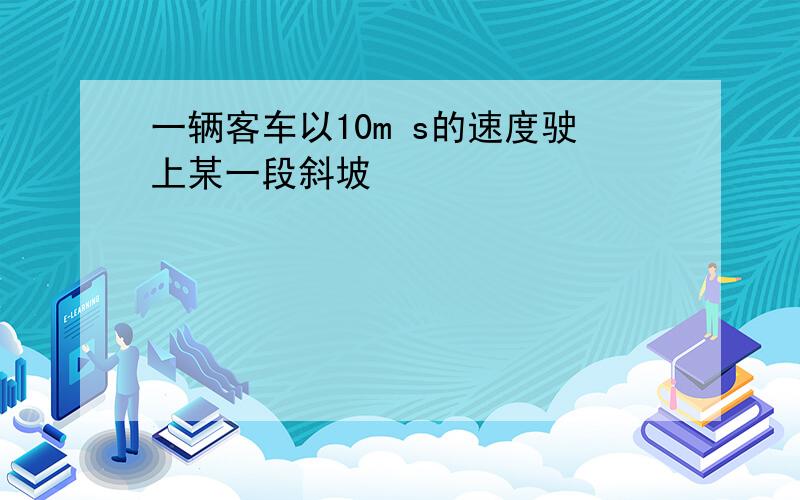 一辆客车以10m s的速度驶上某一段斜坡