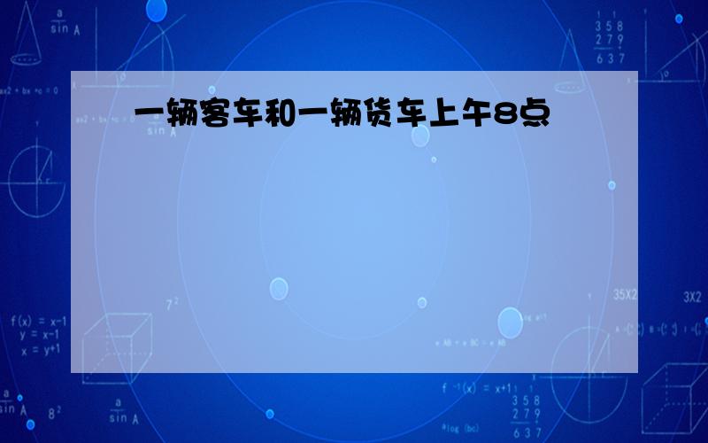 一辆客车和一辆货车上午8点