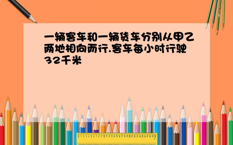 一辆客车和一辆货车分别从甲乙两地相向而行.客车每小时行驶32千米