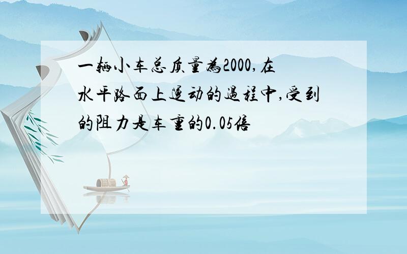 一辆小车总质量为2000,在水平路面上运动的过程中,受到的阻力是车重的0.05倍