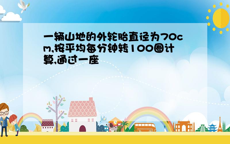 一辆山地的外轮胎直径为70cm,按平均每分钟转100圈计算,通过一座