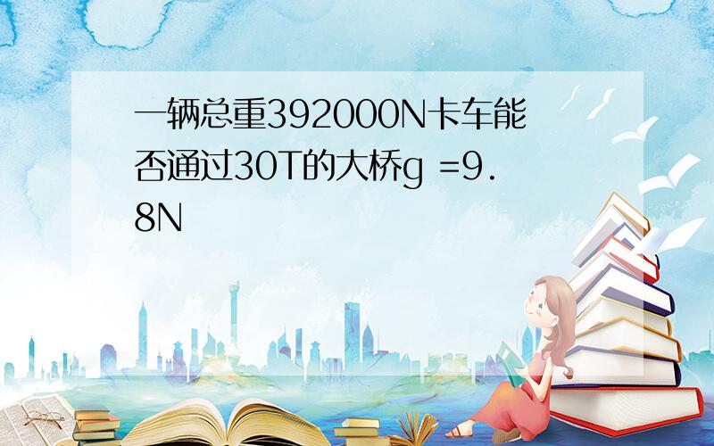 一辆总重392000N卡车能否通过30T的大桥g =9.8N