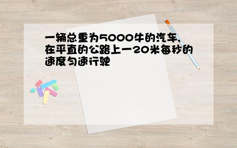 一辆总重为5000牛的汽车,在平直的公路上一20米每秒的速度匀速行驶