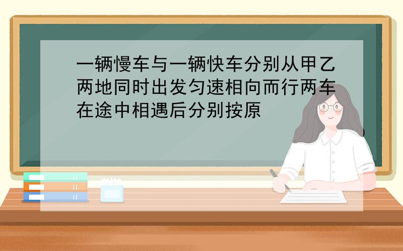 一辆慢车与一辆快车分别从甲乙两地同时出发匀速相向而行两车在途中相遇后分别按原