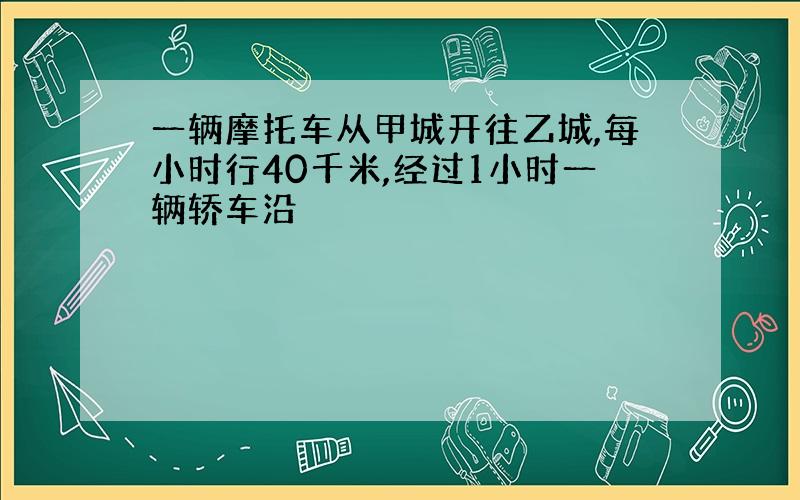 一辆摩托车从甲城开往乙城,每小时行40千米,经过1小时一辆轿车沿