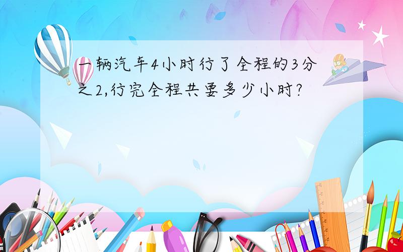 一辆汽车4小时行了全程的3分之2,行完全程共要多少小时?