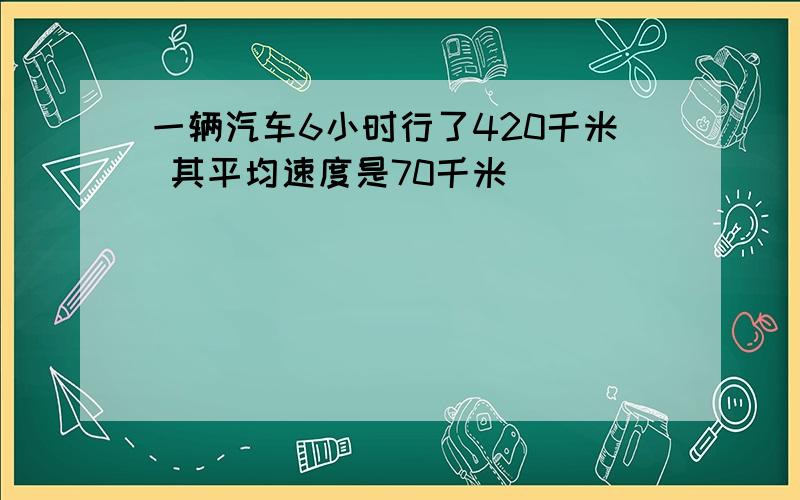 一辆汽车6小时行了420千米 其平均速度是70千米