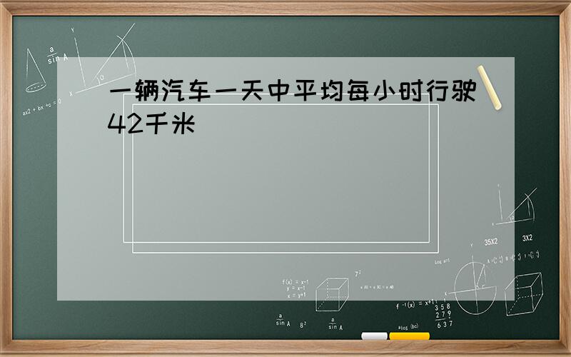 一辆汽车一天中平均每小时行驶42千米