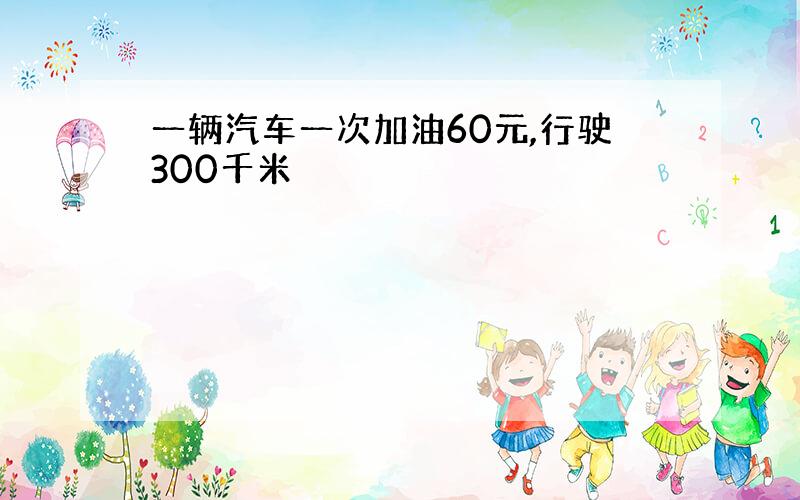 一辆汽车一次加油60元,行驶300千米