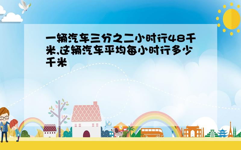 一辆汽车三分之二小时行48千米,这辆汽车平均每小时行多少千米