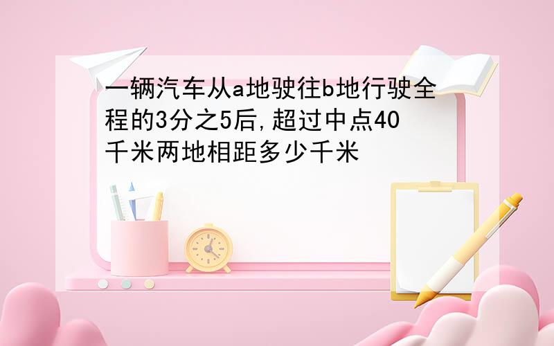 一辆汽车从a地驶往b地行驶全程的3分之5后,超过中点40千米两地相距多少千米