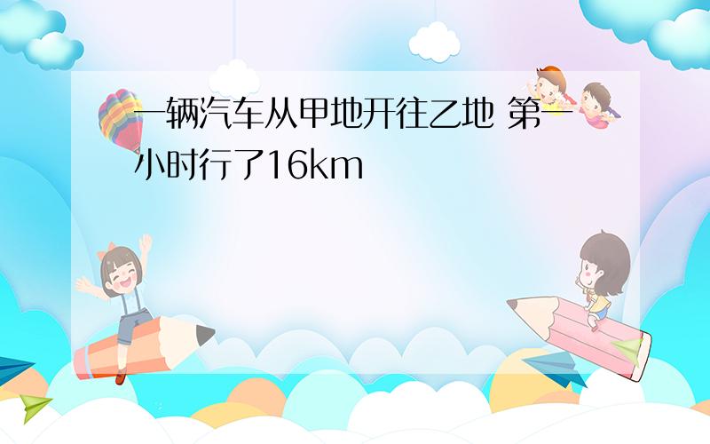 一辆汽车从甲地开往乙地 第一小时行了16km