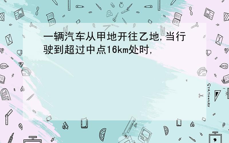 一辆汽车从甲地开往乙地,当行驶到超过中点16km处时,