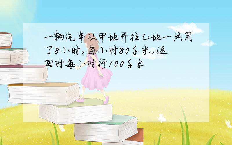 一辆汽车从甲地开往乙地一共用了8小时,每小时80千米,返回时每小时行100千米