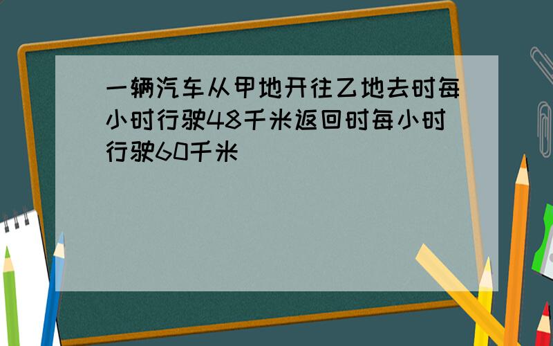 一辆汽车从甲地开往乙地去时每小时行驶48千米返回时每小时行驶60千米