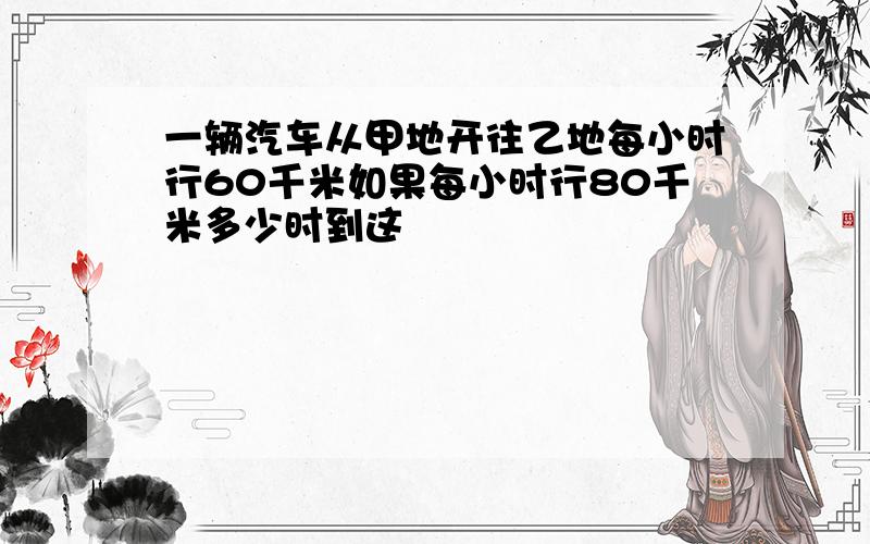 一辆汽车从甲地开往乙地每小时行60千米如果每小时行80千米多少时到这