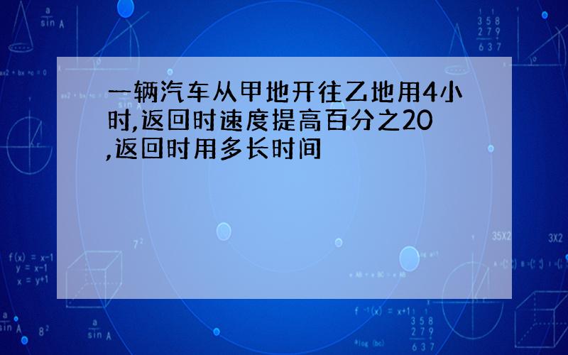 一辆汽车从甲地开往乙地用4小时,返回时速度提高百分之20,返回时用多长时间