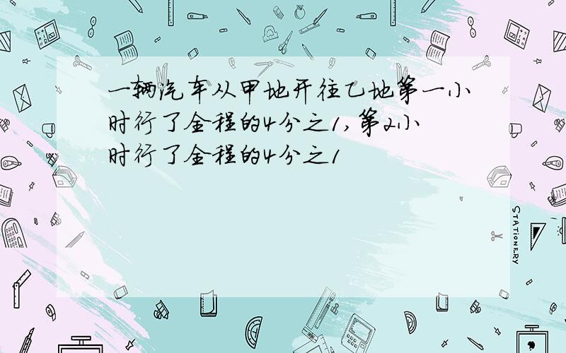 一辆汽车从甲地开往乙地第一小时行了全程的4分之1,第2小时行了全程的4分之1