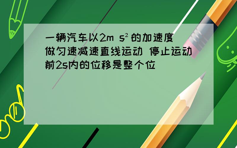 一辆汽车以2m s²的加速度做匀速减速直线运动 停止运动前2s内的位移是整个位