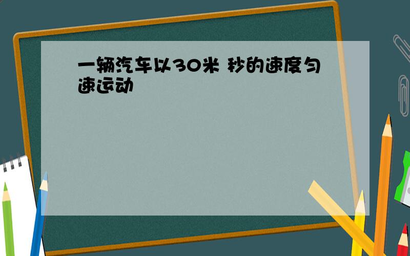 一辆汽车以30米 秒的速度匀速运动