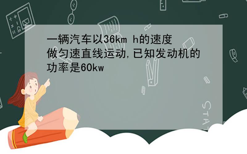 一辆汽车以36km h的速度做匀速直线运动,已知发动机的功率是60kw