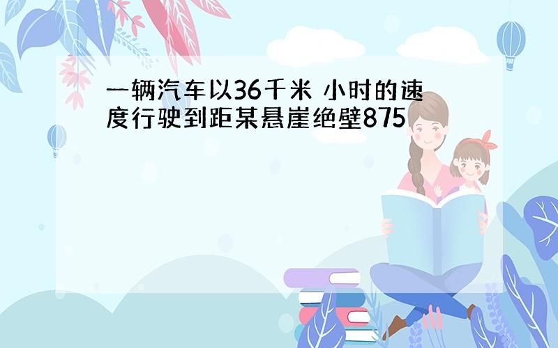 一辆汽车以36千米 小时的速度行驶到距某悬崖绝壁875