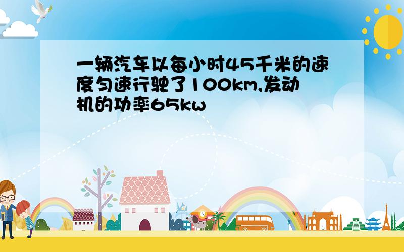 一辆汽车以每小时45千米的速度匀速行驶了100km,发动机的功率65kw