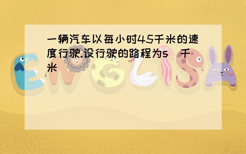 一辆汽车以每小时45千米的速度行驶.设行驶的路程为s[千米]