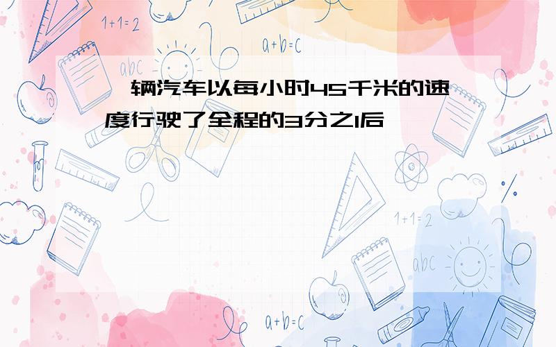 一辆汽车以每小时45千米的速度行驶了全程的3分之1后