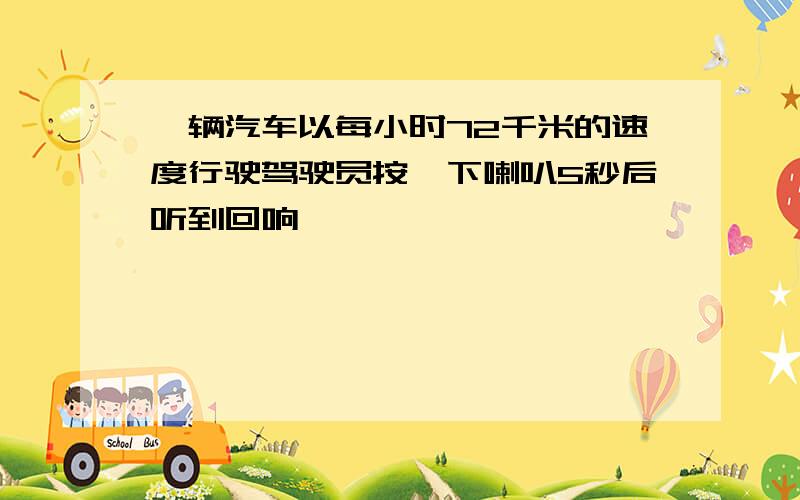 一辆汽车以每小时72千米的速度行驶驾驶员按一下喇叭5秒后听到回响