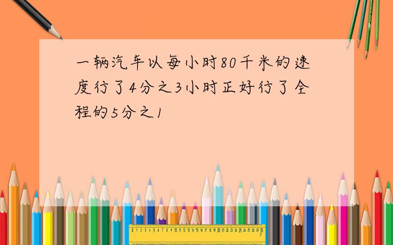 一辆汽车以每小时80千米的速度行了4分之3小时正好行了全程的5分之1