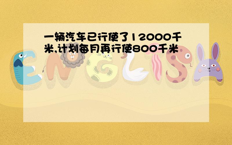 一辆汽车已行使了12000千米,计划每月再行使800千米