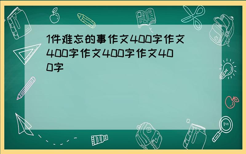 1件难忘的事作文400字作文400字作文400字作文400字