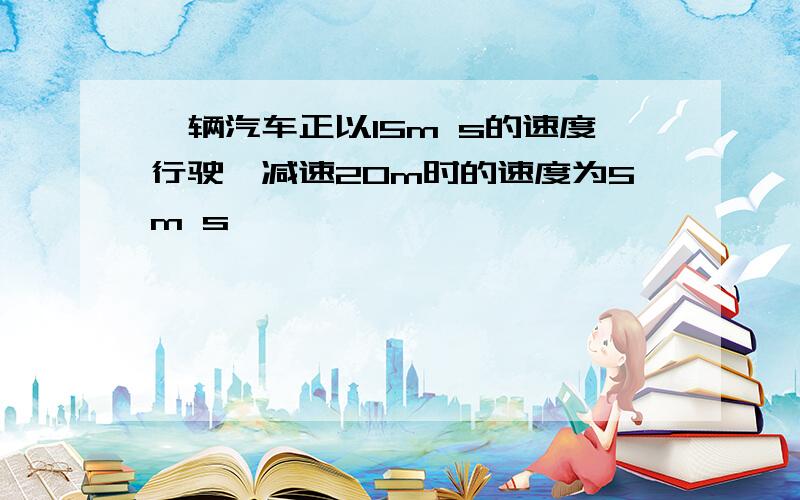 一辆汽车正以15m s的速度行驶,减速20m时的速度为5m s